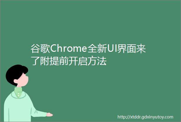 谷歌Chrome全新UI界面来了附提前开启方法