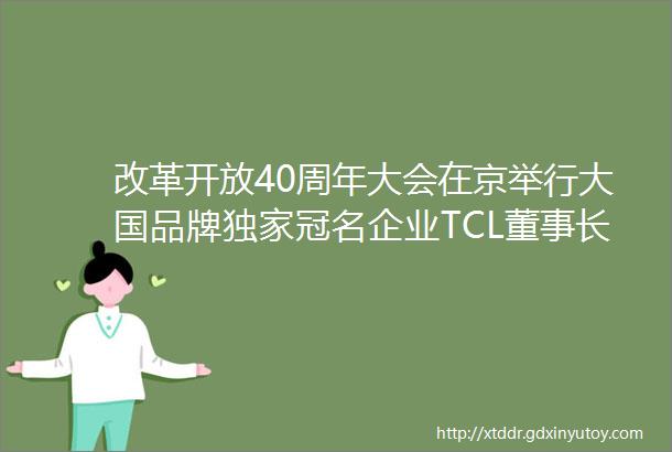 改革开放40周年大会在京举行大国品牌独家冠名企业TCL董事长李东生获改革先锋称号